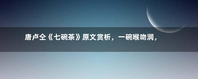 唐卢仝《七碗茶》原文赏析，一碗喉吻润， 二碗破孤闷